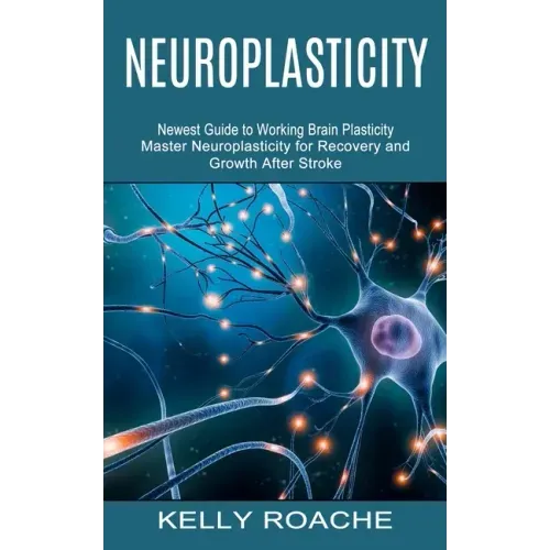 Neuroplasticity: Newest Guide to Working Brain Plasticity (Master Neuroplasticity for Recovery and Growth After Stroke)