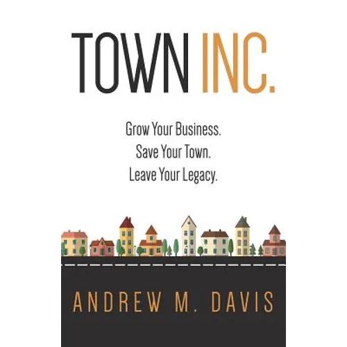 Town INC.: Grow Your Business. Save Your Town. Leave Your Legacy