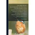 The Bird Book, Illustrating in Natural Colors More Than Seven Hundred North American Birds, Also Several Hundred Photographs of Their Nests and Eggs