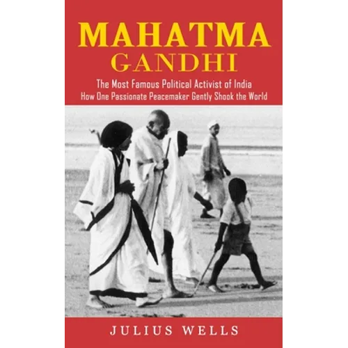 Mahatma Gandhi: The Most Famous Political Activist of India (How One Passionate Peacemaker Gently Shook the World)