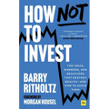 How Not to Invest: The Ideas, Numbers, and Behaviors That Destroy Wealth--And How to Avoid Them