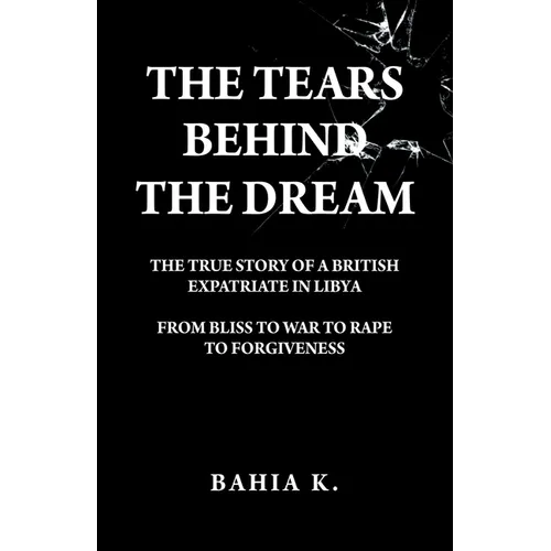 The Tears Behind The Dream: The True Story of a British Expatriate in Libya - From Bliss to War to Rape...