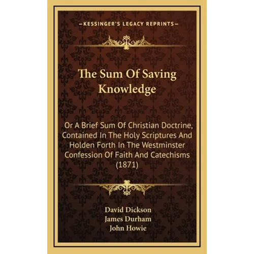 The Sum Of Saving Knowledge: Or A Brief Sum Of Christian Doctrine, Contained In The Holy Scriptures And Holden Forth In The Westminster Confession