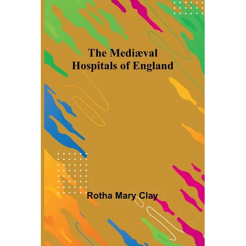 The Mediæval Hospitals of England