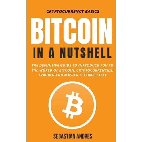 Bitcoin in a Nutshell: The definitive guide to introduce you to the world of Bitcoin, cryptocurrencies, trading and master it completely