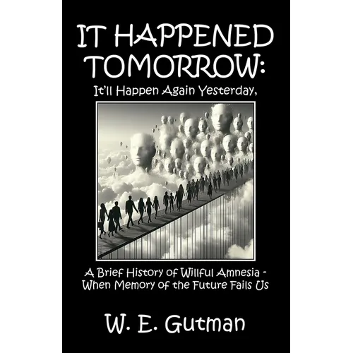 It Happened Tomorrow: It'll Happen Again Yesterday, A Brief History of Willful Amnesia - When Memory of the Future Fails Us