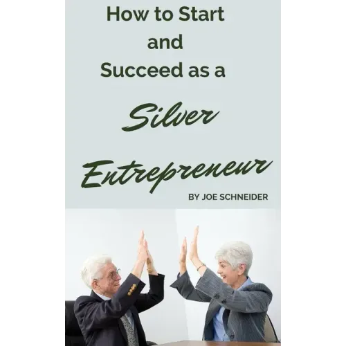 How to Start and Succeed as a Silver Entrepreneur: Why Your Silver Years are the Best Times to Start a Business