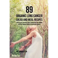 89 Organic Lung Cancer Salad and Meal Recipes: These Salads and Meals Will Strengthen Your Immune System through Powerful Superfood Sources