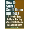 How to Start a Small Home Business - A Step by Step Guide to Starting a Successful Home Based Business