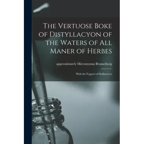 The Vertuose Boke of Distyllacyon of the Waters of All Maner of Herbes: With the Fygures of Styllatoryes