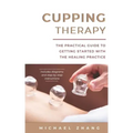 Cupping Therapy: The Practical Guide to Getting Started with the Healing Practice