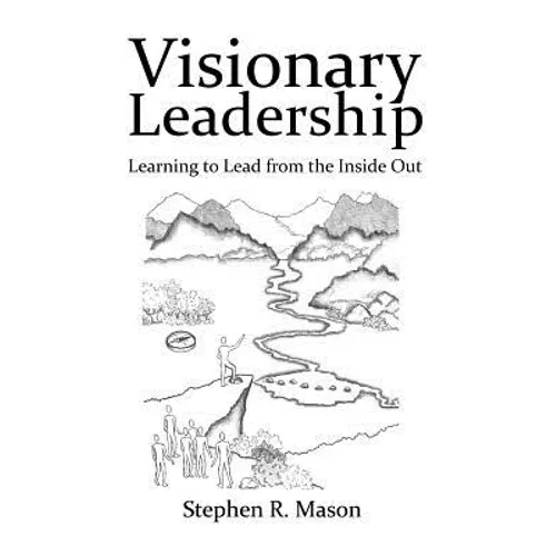 Visionary Leadership: Learning to Lead from the Inside Out