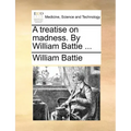 A Treatise on Madness. by William Battie ...