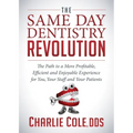The Same Day Dentistry Revolution: The Path to a More Profitable, Efficient and Enjoyable Experience for You, Your Staff and Your Patients