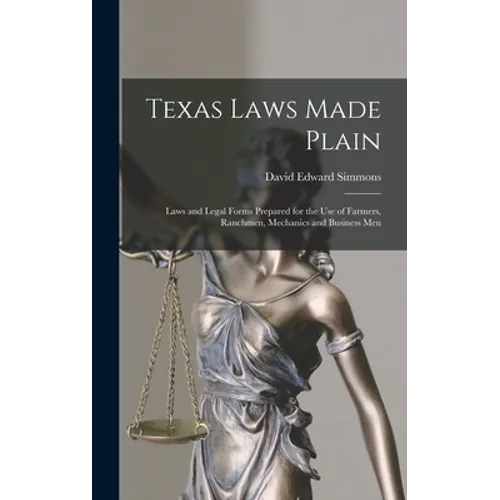 Texas Laws Made Plain: Laws and Legal Forms Prepared for the Use of Farmers, Ranchmen, Mechanics and Business Men