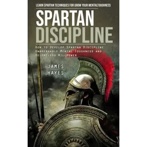 Spartan Discipline: Learn Spartan Techniques for Grow Your Mental Toughness (How to Develop Spartan Discipline Unbreakable Mental Toughnes