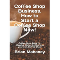 Coffee Shop Business. How to Start a Coffee Shop Now!: Coffee Shop Book for Massive Money by Starting your own Coffee Shop!
