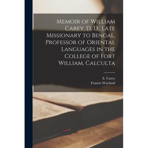 Memoir of William Carey, D, D., Late Missionary to Bengal, Professor of Oriental Languages in the College of Fort William, Calculta