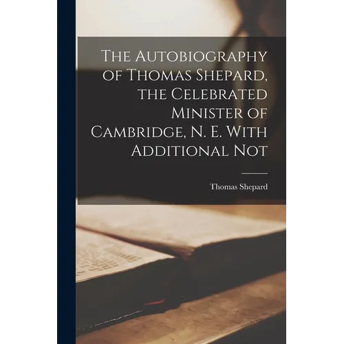 The Autobiography of Thomas Shepard, the Celebrated Minister of Cambridge, N. E. With Additional Not