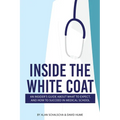 Inside the White Coat: An Insider's Guide About What to Expect, and How to Succeed in Medical School