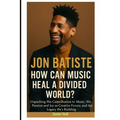 Jon Batiste: How Can Music Heal a Divided World?: Unpacking His Contribution to Music, His Passion and Joy as Creative Forces, and the Legacy He's Bui