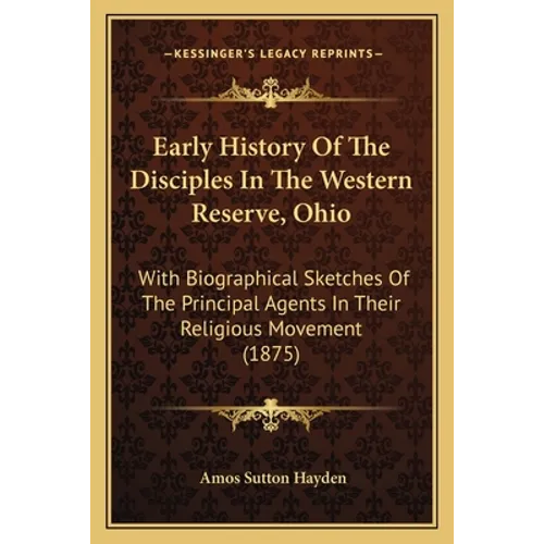 Early History Of The Disciples In The Western Reserve, Ohio: With Biographical Sketches Of The Principal Agents In Their Religious Movement (1875)