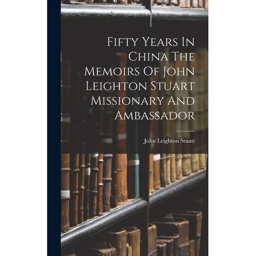 Fifty Years In China The Memoirs Of John Leighton Stuart Missionary And Ambassador