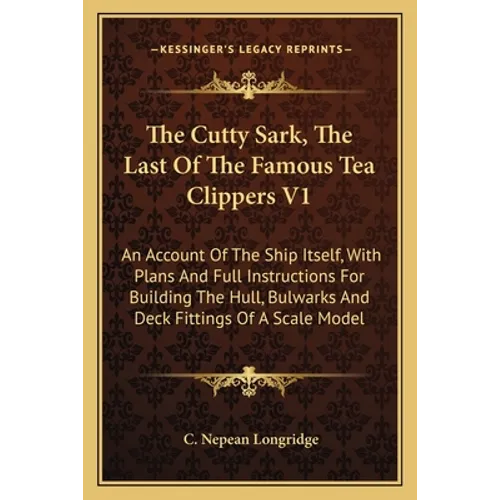 The Cutty Sark, The Last Of The Famous Tea Clippers V1: An Account Of The Ship Itself, With Plans And Full Instructions For Building The Hull, Bulwark