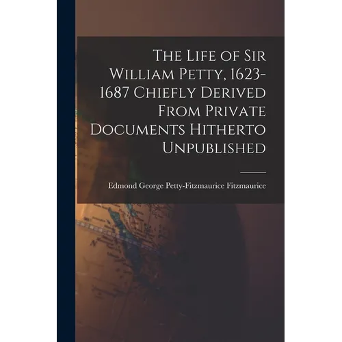 The Life of Sir William Petty, 1623-1687 Chiefly Derived From Private Documents Hitherto Unpublished