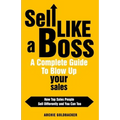 Sell Like a Boss - A Complete Guide to Blow Up Your Sales: How Top Sales People Sell Differently and You Can Too