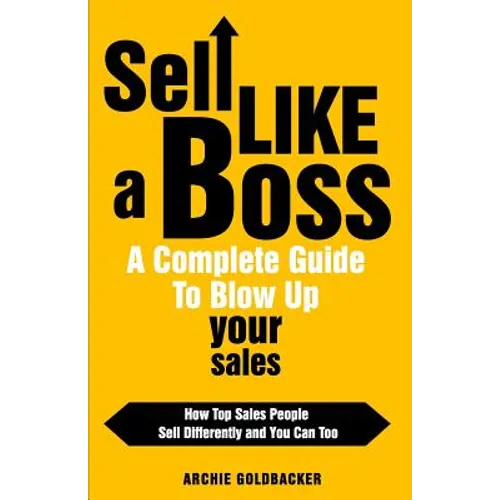 Sell Like a Boss - A Complete Guide to Blow Up Your Sales: How Top Sales People Sell Differently and You Can Too