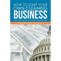 How to Start Your Own Cleaning Business: Low Start Up Cost, Fast Growing and Profitable