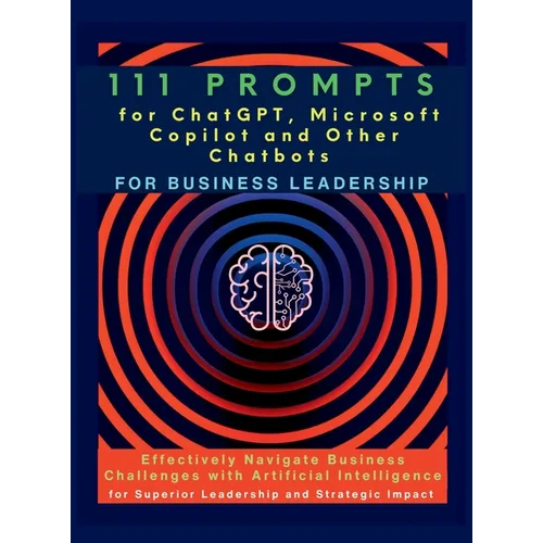 111 Prompts for ChatGPT, Microsoft Copilot and Other Chatbots for Business Leadership: Effectively Navigate Business Challenges with Artificial Intell