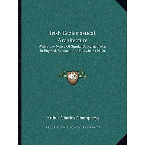Irish Ecclesiastical Architecture: With Some Notice Of Similar Or Related Work In England, Scotland, And Elsewhere (1910)