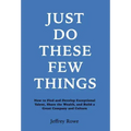Just Do These Few Things: How to Find and Develop Exceptional Talent, Share the Wealth, and Build a Great Company and Culture