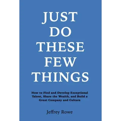 Just Do These Few Things: How to Find and Develop Exceptional Talent, Share the Wealth, and Build a Great Company and Culture