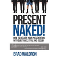 Present Naked!: How to deliver your presentation with substance, style and sizzle!