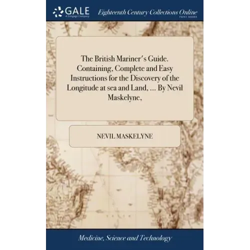 The British Mariner's Guide. Containing, Complete and Easy Instructions for the Discovery of the Longitude at sea and Land, ... By Nevil Maskelyne,