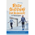 Rope Skipping for Beginners - The Practice Book: How to Learn Rope Jumping Quickly, Acquire Jumping Techniques in No Time and Continuously Improve You