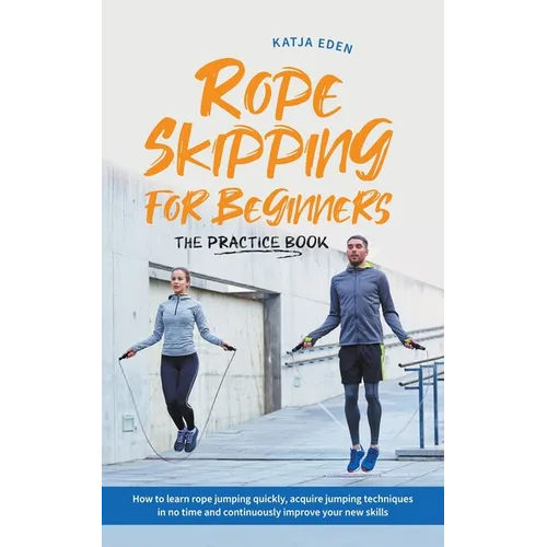 Rope Skipping for Beginners - The Practice Book: How to Learn Rope Jumping Quickly, Acquire Jumping Techniques in No Time and Continuously Improve You