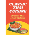 Classic Thai Cuisine: Prepare Thai Meals At Home: Thai Recipes For Beginners