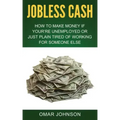 Jobless Cash: How To Make Money If You're Unemployed Or Just Plain Tired Of Working For Someone Else