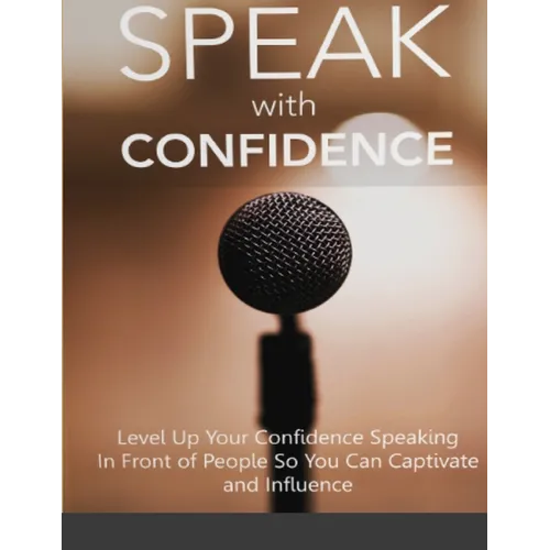 Speak With Confidence - Level Up Your Confidence Speaking in Front of People So You Can Captivate And Influence