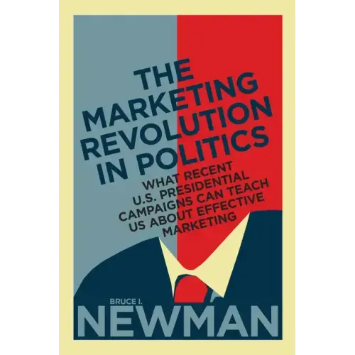 The Marketing Revolution in Politics: What Recent U.S. Presidential Campaigns Can Teach Us About Effective Marketing
