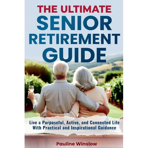 The Ultimate Senior Retirement Guide: Live a Purposeful, Active, and Connected Life With Practical and Inspirational Guidance