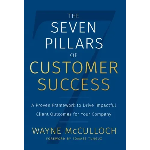 The Seven Pillars of Customer Success: A Proven Framework to Drive Impactful Client Outcomes for Your Company