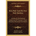 Boss Platt and His New York Machine: A Study of the Political Leadership of Thomas C. Platt, Theodore Roosevelt and Others