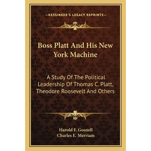 Boss Platt and His New York Machine: A Study of the Political Leadership of Thomas C. Platt, Theodore Roosevelt and Others
