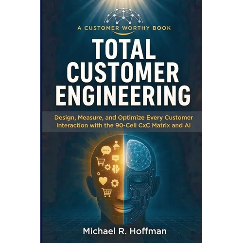 Total Customer Engineering: Design, Measure and Optimize Every Customer Interaction with The 90 Cell CxC Matrix and AI: Design,