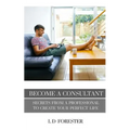 Become A Consultant: Secrets from a Professional to Create Your Perfect Life